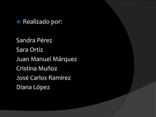  Realizado por:
Sandra Pérez
Sara Ortiz
Juan Manuel Márquez
Cristina Muñoz
José Carlos Ramírez
Diana López
 