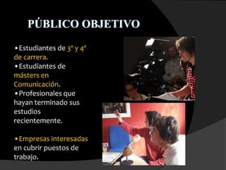 PÚBLICO OBJETIVO
•Estudiantes de 3º y 4º
de carrera.
•Estudiantes de
másters en
Comunicación.
•Profesionales que
hayan terminado sus
estudios
recientemente.
•Empresas interesadas
en cubrir puestos de
trabajo.
 