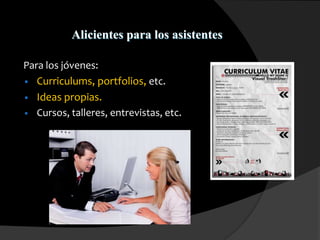 Alicientes para los asistentes
Para los jóvenes:
• Curriculums, portfolios, etc.
• Ideas propias.
• Cursos, talleres, entrevistas, etc.
 