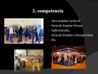 3. competencia
• Foro empleo Carlos III.
• Feria de Empleo Virtual.
• Café and jobs.
• Feria de Empleo y Discapacidad.
• Etc.
 