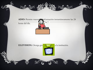 RADIO:  Permite transmitir información instantáneamente las 24 horas del día. TELEVISION:  Otorga gran notoriedad a la institución. 