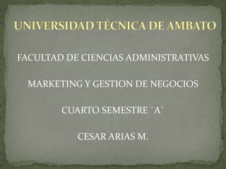 FACULTAD DE CIENCIAS ADMINISTRATIVAS MARKETING Y GESTION DE NEGOCIOS CUARTO SEMESTRE `A` CESAR ARIAS M. UNIVERSIDAD TÉCNICA DE AMBATO 