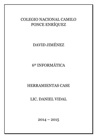 COLEGIO NACIONAL CAMILO PONCE ENRÍQUEZ DAVID JIMÉNEZ 6º INFORMÁTICA HERRAMIENTAS CASE LIC. DANIEL VIDAL 2014 – 2015  