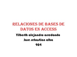 Relaciones de bases de
datos en access
Yilberth alejandro arredondo
Jose sebastian alba
904
 
