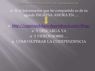    Si la Información que he compartido es de tu
               agrado INGRESA AHORA EN….

   http://superandolaco-dependencia.com/blog/
                Y DESCARGA YA

               5 VIDEOS SOBRE….

     CÓMO SUPERAR LA CODEPENDENCIA
 