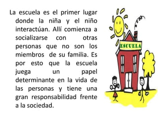 La escuela es el primer lugar
donde la niña y el niño
interactúan. Allí comienza a
socializarse con otras
personas que no ...