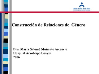 Construcción de Relaciones de Género
Dra. María Salomé Muñante Ascencio
Hospital Arzobispo Loayza
2006
 