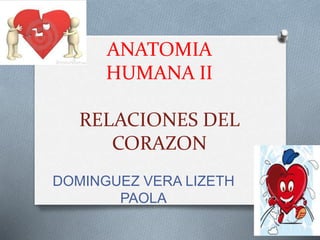 ANATOMIA 
HUMANA II 
RELACIONES DEL 
CORAZON 
DOMINGUEZ VERA LIZETH 
PAOLA 
 