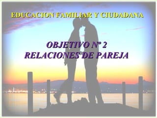 EDUCACION FAMILIAR Y CIUDADANAEDUCACION FAMILIAR Y CIUDADANA
OBJETIVO Nº 2OBJETIVO Nº 2
RELACIONES DE PAREJARELACIONES DE PAREJA
 