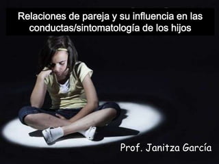 Relaciones de pareja y su influencia en las
conductas/sintomatología de los hijos
Prof. Janitza García
 