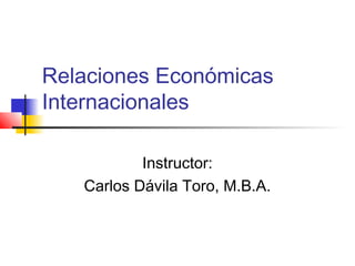 Relaciones Económicas
Internacionales
Instructor:
Carlos Dávila Toro, M.B.A.
 