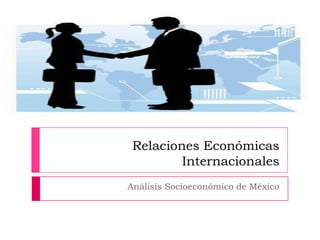Relaciones Económicas
Internacionales
Análisis Socioeconómico de México

 