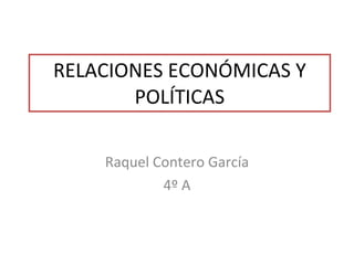 RELACIONES ECONÓMICAS Y POLÍTICAS Raquel Contero García 4º A 