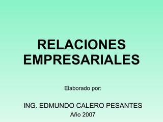 RELACIONES EMPRESARIALES Elaborado por: ING. EDMUNDO CALERO PESANTES Año 2007 