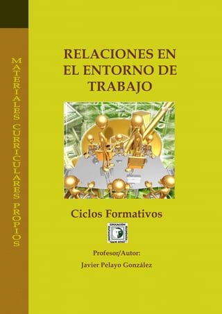 RELACIONES EN
EL ENTORNO DE
TRABAJO
Ciclos Formativos
Profesor/Autor:
Javier Pelayo González
 