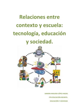 Relaciones entre
contexto y escuela:
tecnología, educación
y sociedad.
SANDRA MOLERO LÓPEZ-HAZAS
2ºB EDUCACIÓN INFANTIL
ED...