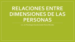 RELACIONES ENTRE
DIMENSIONES DE LAS
PERSONAS
Lic. en Psicología Claudia Gisela Flores Morales
 