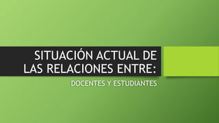 SITUACIÓN ACTUAL DE
LAS RELACIONES ENTRE:
DOCENTES Y ESTUDIANTES
 