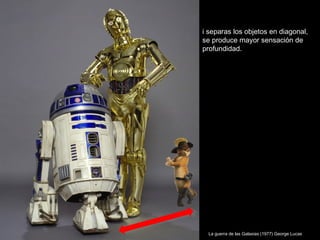 i separas los objetos en diagonal,
se produce mayor sensación de
profundidad.




 La guerra de las Galaxias (1977) George Lucas
 