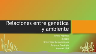 Relaciones entre genética
y ambiente
Amalia Pepinosa
Biología
UniversidadIberoamericana
I Semestre Psicología
Mayo del 2019
 