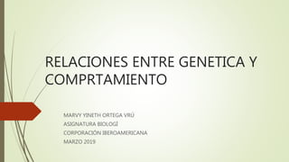 RELACIONES ENTRE GENETICA Y
COMPRTAMIENTO
MARVY YINETH ORTEGA VRÚ
ASIGNATURA BIOLOGÍ
CORPORACIÓN IBEROAMERICANA
MARZO 2019
 