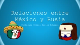 Relaciones entre
México y Rusia
Domínguez Orozco Carlos Eduardo
 