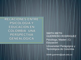 SMITH IBETH 
GUERRERO RODRIGUEZ 
Psicóloga, Master ( C) 
Educación 
Universidad Pedagógica y 
Tecnológica de Colombia 
Smith.guerrero@uptc.edu.co 
 