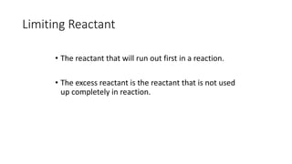 Limiting Reactant
• The reactant that will run out first in a reaction.
• The excess reactant is the reactant that is not used
up completely in reaction.
 