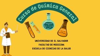 C
u
rso de Química Gener
a
l
UNIVERSIDAD DE EL SALVADOR
FACULTAD DE MEDICINA
ESCUELA DE CIENCIAS DE LA SALUD
 