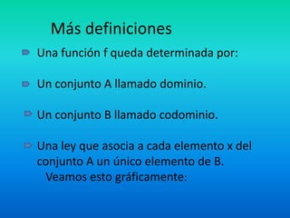 Más definiciones
Una función f queda determinada por:

Un conjunto A llamado dominio.

Un conjunto B llamado codominio.

Una ley que asocia a cada elemento x del
conjunto A un único elemento de B.
 Veamos esto gráficamente:
 