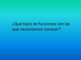 ¿Qué tipos de funciones son las
que necesitamos conocer?
 