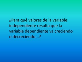 ¿Para qué valores de la variable
independiente resulta que la
variable dependiente va creciendo
o decreciendo...?
 