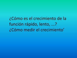 ¿Cómo es el crecimiento de la
función rápido, lento, ...?
¿Cómo medir el crecimiento’
 