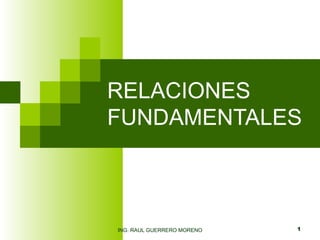 RELACIONES FUNDAMENTALES ING. RAUL GUERRERO MORENO 