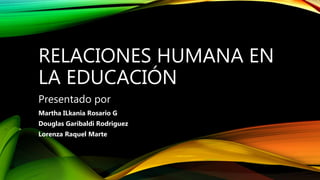 RELACIONES HUMANA EN
LA EDUCACIÓN
Presentado por
Martha ILkania Rosario G
Douglas Garibaldi Rodriguez
Lorenza Raquel Marte
 