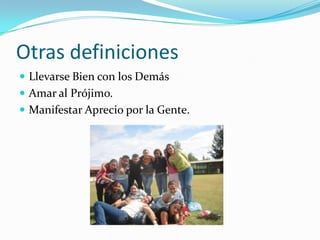 Otras definicionesLlevarse Bien con los DemásAmar al Prójimo.Manifestar Aprecio por la Gente.