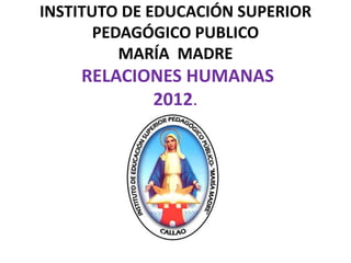 INSTITUTO DE EDUCACIÓN SUPERIOR
       PEDAGÓGICO PUBLICO
          MARÍA MADRE
    RELACIONES HUMANAS
           2012.
 