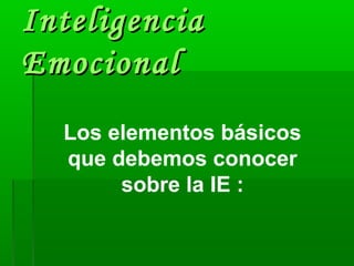 Inteligencia
Emocional
  Los elementos básicos
  que debemos conocer
       sobre la IE :
 