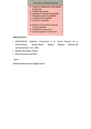 BIBLIOGRAFÍA
CHIAVENATO, Idalberto: Introducción a la Teoría General de la
Administración. Quinta Edición, Bogotá: Editorial McGraw-Hill
Latinoamericana, S.A., 2003.
Morelia, Michoacán; México
09 de Noviembre del 2003
Autor:
Rafael Netzahualcóyotl Gallaga García
 