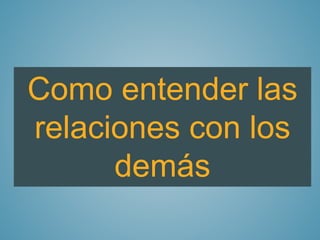Como entender las 
relaciones con los 
demás 
 