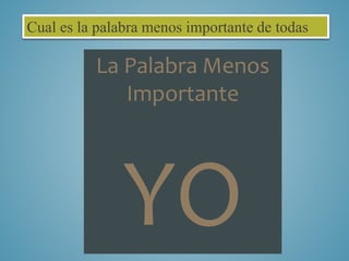 Cual es la palabra menos importante de todas 
La Palabra Menos 
Importante 
YO 
 