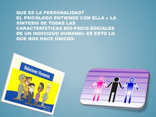 QUE ES LA PERSONALIDAD? 
EL PSICÓLOGO ENTIENDE CON ELLA « LA 
SÍNTESIS DE TODAS LAS 
CARACTERÍSTICAS BIO-PSICO-SOCIALES 
DE UN INDIVIDUO HUMANO» ES ESTO LO 
QUE NOS HACE ÚNICOS. 
 