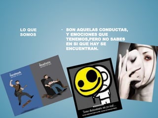 • SON AQUELAS CONDUCTAS, 
Y EMOCIONES QUE 
TENEMOS,PERO NO SABES 
EN SI QUE HAY SE 
ENCUENTRAN. 
LO QUE 
SOMOS 
 
