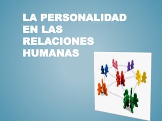 LA PERSONALIDAD 
EN LAS 
RELACIONES 
HUMANAS 
 