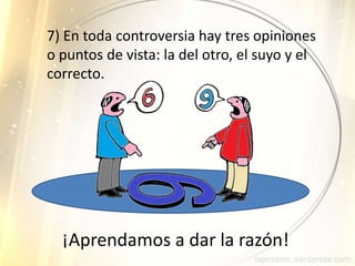 7) En toda controversia hay tres opiniones
o puntos de vista: la del otro, el suyo y el
correcto.
¡Aprendamos a dar la razón!
 