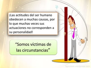 ¡Las actitudes del ser humano
obedecen a muchas causas, por
lo que muchas veces sus
actuaciones no corresponden a
su personalidad!
“Somos víctimas de
las circunstancias”
 