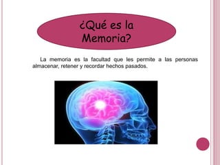 ¿Qué es la
Memoria?
La memoria es la facultad que les permite a las personas
almacenar, retener y recordar hechos pasados.
 