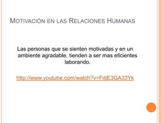 Motivación en las Relaciones HumanasLas personas que se sienten motivadas y en un ambiente agradable, tienden a ser mas eficientes laborando.http://www.youtube.com/watch?v=FdjE3GA33Yk