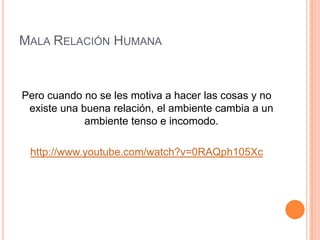 Mala Relación HumanaPero cuando no se les motiva a hacer las cosas y no existe una buena relación, el ambiente cambia a un ambiente tenso e incomodo.http://www.youtube.com/watch?v=0RAQph105Xc