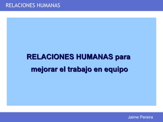 RELACIONES HUMANAS




      RELACIONES HUMANAS para
        mejorar el trabajo en equipo




                                   Jaime Pereira
 